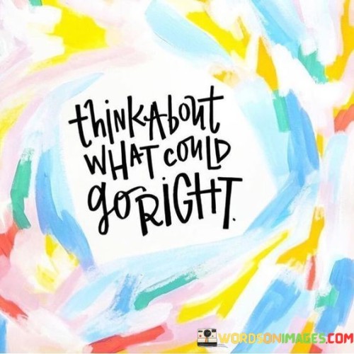 The quote encourages a positive outlook. "Think about what could go right" implies focusing on favorable outcomes. The quote conveys the importance of embracing optimism and considering the potential for positive results.

The quote underscores the power of mindset. It reflects the impact of perspective on outcomes. "Could go right" emphasizes the possibilities that exist when one approaches situations with a positive frame of mind.

In essence, the quote speaks to the transformative nature of optimism. It emphasizes the potential for positive change when one shifts their focus towards favorable possibilities. The quote captures the essence of proactive and constructive thinking that can lead to better outcomes and opportunities.