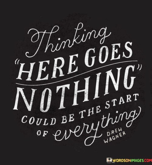 Thinking Here Goes Nothing Could Be The Start Of Everything Quotes