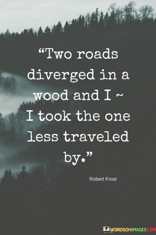 The quote reflects on making unconventional choices. "Two roads diverged" implies options. "I took the one less traveled by" signifies choosing the less conventional path. The quote conveys the speaker's willingness to embrace uniqueness and explore uncharted territory.

The quote underscores the idea of individuality and choice. It highlights the significance of selecting the less common route. "Less traveled by" reflects the speaker's inclination to forge their own path, emphasizing the value of non-conformity.

In essence, the quote speaks to the idea of embracing personal authenticity. It emphasizes the courage to make unconventional choices that align with one's values. The quote captures the essence of charting one's own course and embracing the road less traveled as a metaphor for a unique journey.