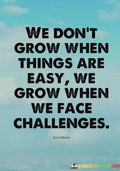 The quote underscores the role of challenges in personal growth. "Don't grow when things are easy" suggests comfort zones. "Grow when we face challenges" reflects growth through adversity. The quote conveys that facing difficulties fosters personal development.

The quote highlights the transformative power of challenges. It reflects the idea that struggles prompt learning and change. "Face challenges" emphasizes the active engagement required to overcome obstacles and evolve.

In essence, the quote speaks to the dynamic relationship between difficulty and growth. It emphasizes that growth emerges from confronting and overcoming challenges. The quote captures the essence of resilience and personal development, emphasizing the transformative potential of adversity.