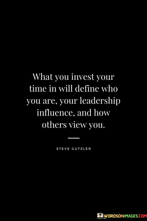 What You Invest Your Time In Will Define Who You Are Your Leadership Quotes