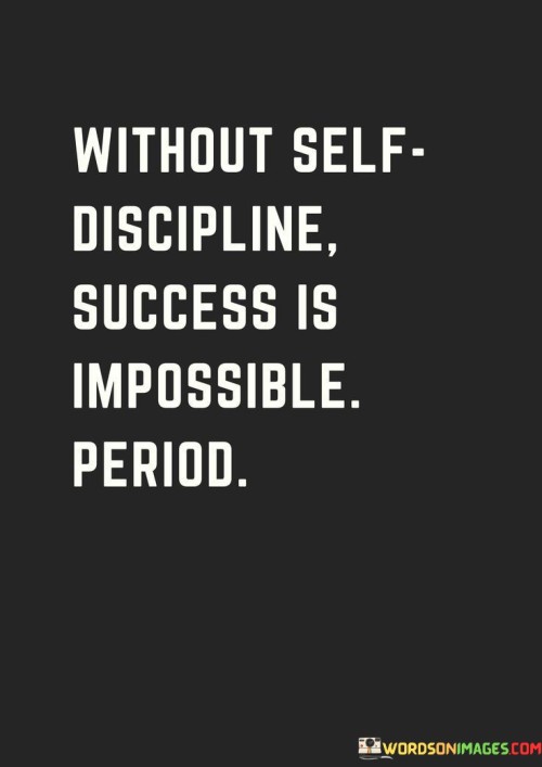 The quote asserts that self-discipline is a fundamental requirement for success. "Without Self Discipline" highlights the essential nature of controlling one's actions and impulses.

"It's Impossible Period" emphasizes the direct connection between self-discipline and achieving goals. The term "impossible" underscores that lack of self-discipline can be a major hindrance to progress.

In conclusion, the quote underscores that self-discipline is a non-negotiable factor in achieving success. It communicates that the ability to regulate oneself is a pivotal stepping stone towards realizing one's aspirations.