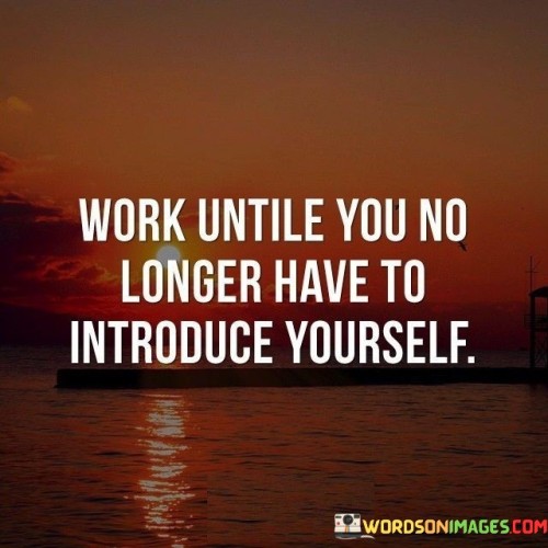 Work Untile You No Longer Have To Introduce Yourself Quotes