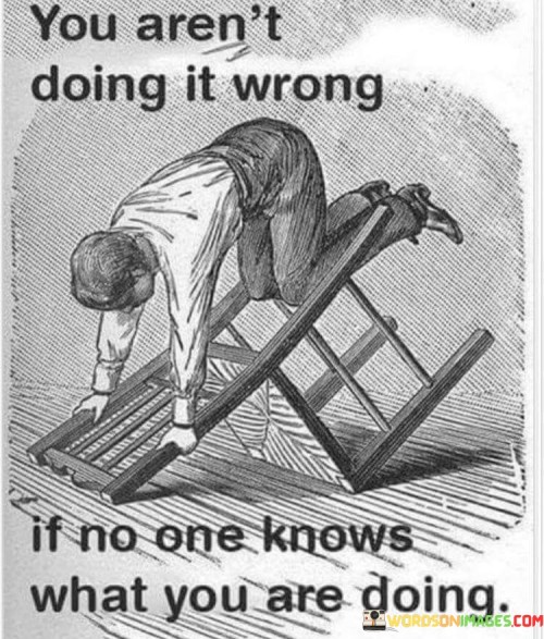 You Aren't Doing It Wrong If No One Knows What You Are Doing Quotes