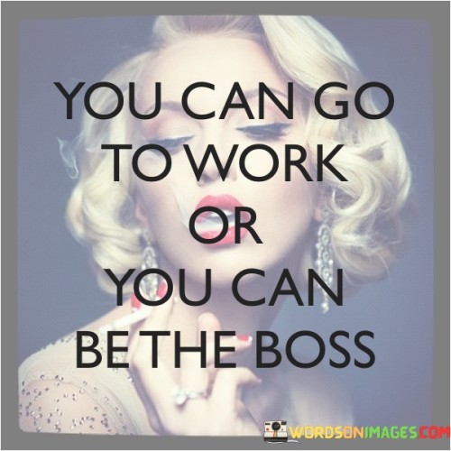 You Can Go To Work Or You Can Be The Boss Quotes