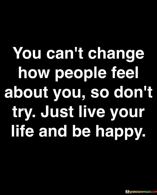 You Can't Change How People Feel About You So Don't Try Quotes