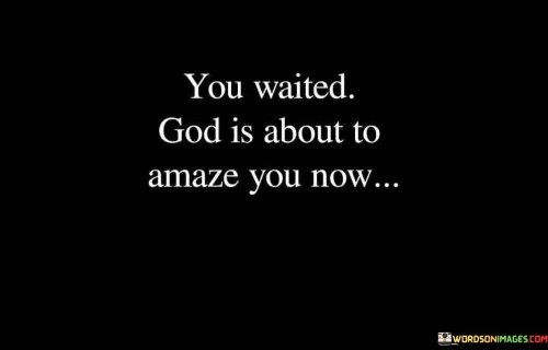 This quote carries a message of hope and anticipation, emphasizing the idea that patience and faith in God's timing lead to extraordinary and astonishing outcomes.

The phrase "You waited" suggests that the individual has demonstrated patience and resilience through a period of waiting or uncertainty. It acknowledges the challenges of enduring difficult times.

The phrase "God is about to amaze you now" conveys a sense of imminent wonder and surprise. It inspires confidence that, after a period of patience and trust in a higher power, remarkable and awe-inspiring events are on the horizon.