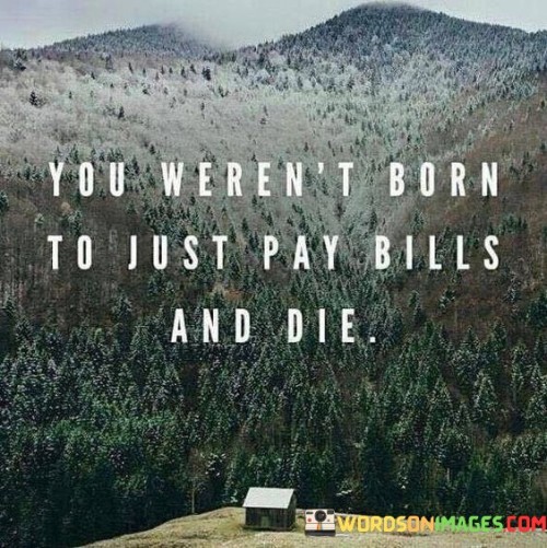 You-Werent-Born-To-Just-Pay-Bills-And-Die-Quotes.jpeg