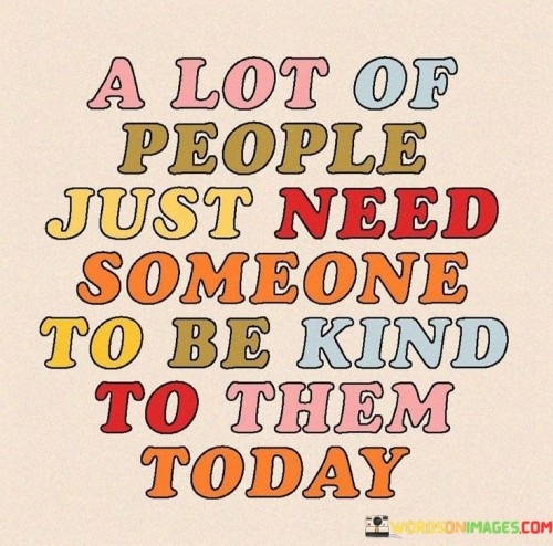 A-Lot-Of-People-Just-Need-Someone-To-Be-Kind-To-Then-Today-Quotes.jpeg
