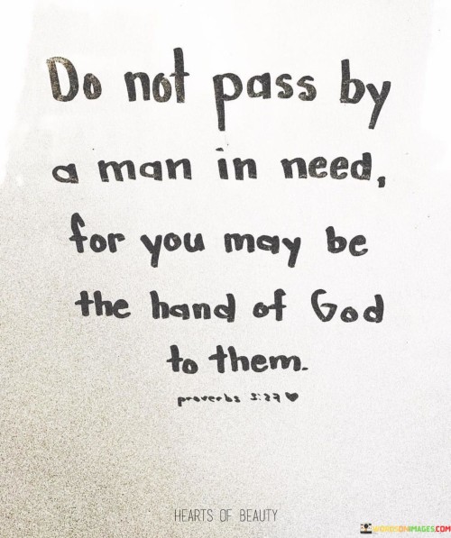 This poignant quote urges us not to ignore the plight of those in need, as we may serve as instruments of divine assistance in their lives. It reminds us of the significance of empathy and compassion in our interactions with others. When we encounter someone facing hardship or adversity, it is a reminder to pause and extend a helping hand, for our actions could profoundly impact their well-being.

The phrase "the hand of God" underscores the idea that our acts of kindness and support have the potential to bring hope and relief to those who are suffering. It highlights the moral responsibility we bear to assist others when we possess the means and capacity to do so. This quote serves as a powerful reminder of our role in making a positive difference in the lives of those less fortunate and emphasizes the importance of being attentive to opportunities to lend a helping hand.