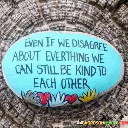 Even If We Disagree About Everything We Can Still Be Kind To Each Other Quotes