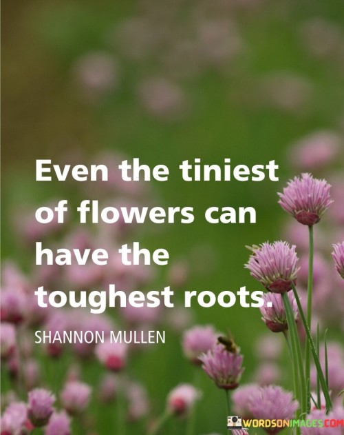 Even-The-Tiniest-Of-Flowers-Can-Have-The-Toughest-Roots-Quotes.jpeg