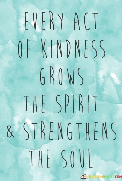 Every Act Of Kindness Grows The Spirit And Strengthens The Soul Quotes