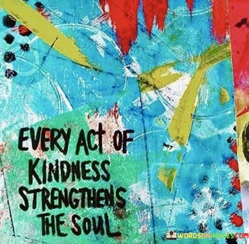 Every Act Of Kindness Strengthens The Soul Quotes