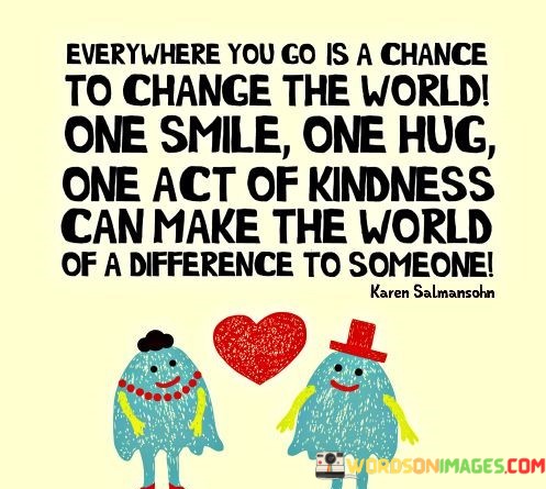 Everywhere-You-Go-Is-A-Chance-To-Change-The-World-One-Smile-One-Hug-Quotes.jpeg