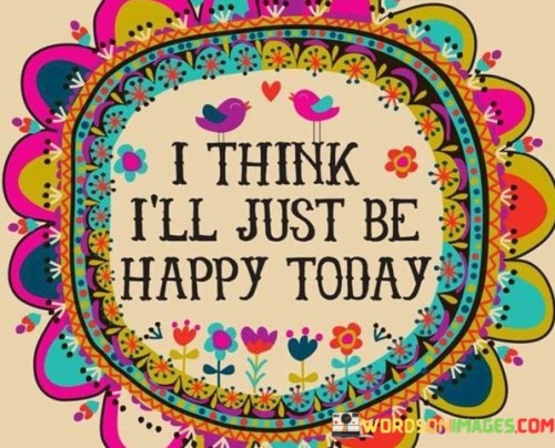 I-Think-Ill-Just-Be-Happy-Today-Quotes.jpeg