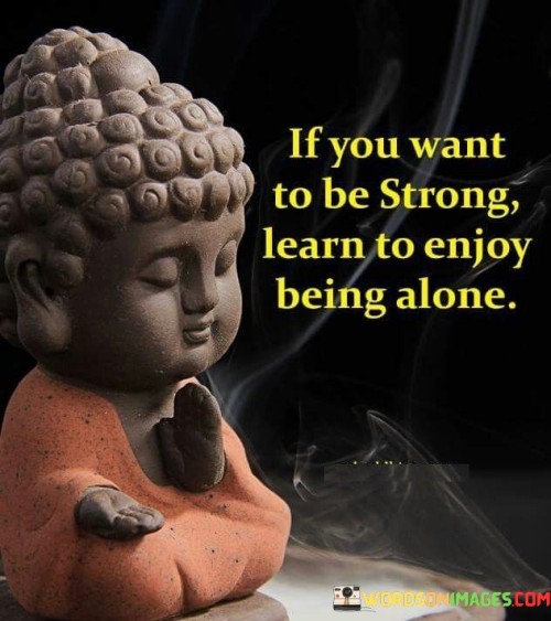 If You Want To Be Strong Learn To Enjoy Being Alone Quotes