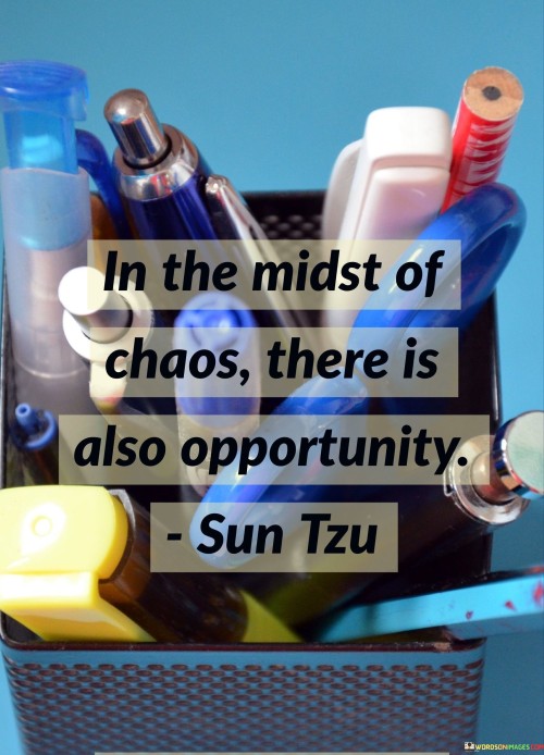 Emergence from disorder. The quote suggests that even within chaotic or turbulent situations, opportunities for growth and advancement can arise. It underscores the potential for positive outcomes and innovation to emerge from challenging circumstances, encouraging a perspective that seeks silver linings amid chaos.

Transformational perspective. The quote encourages a shift in mindset, emphasizing the importance of recognizing potential openings for progress amidst turmoil. It invites individuals to view challenges as chances for transformation, enabling them to harness adversity's energy and redirect it toward positive change and personal development.

Resilience and adaptability. The quote highlights the idea that navigating chaos requires adaptability and a willingness to explore new avenues. It speaks to the human capacity to not only withstand chaos but to seize upon the inherent possibilities within it, ultimately using disruption as a catalyst for advancement.