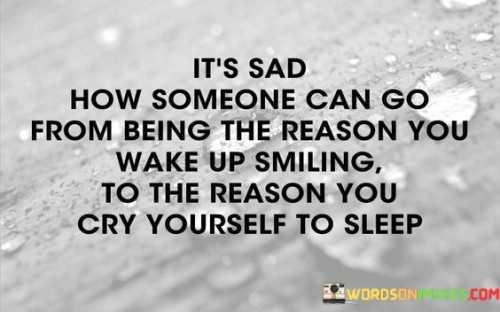 The quote reflects on the emotional contrast in a relationship. "Reason you wake up smiling" implies joy. "Reason you cry yourself to sleep" signifies distress. The quote conveys the profound shift from happiness to sorrow due to a change in the relationship.

The quote underscores the emotional rollercoaster in love. It highlights the transformative power of relationships. "Reason you cry" emphasizes the emotional impact of a shift in dynamics, portraying the depth of emotional turmoil.

In essence, the quote speaks to the heartbreak of changing emotions. It emphasizes the swift and dramatic change from happiness to sadness due to a relationship's evolution. The quote captures the emotional fragility inherent in human connections and the potential for emotional upheaval.