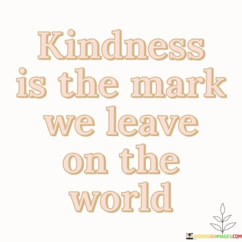 Kindness Us The Mark We Leave On The World Quotes