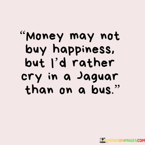 Money-May-Not-Buy-Happiness-But-Id-Rather-Quotes.jpeg