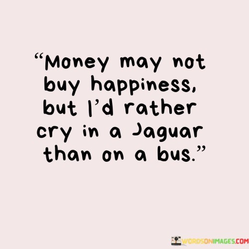 Money May Not Buy Happiness But I'd Rather Quotes