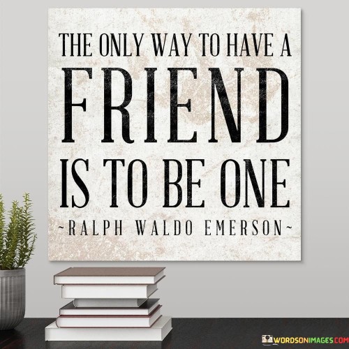 The Only Way To Have A Friends Is To Be One Quotes