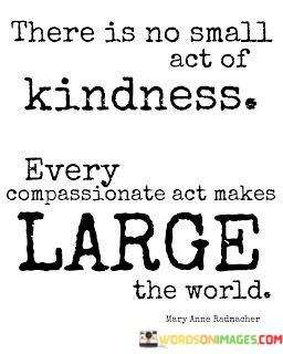 There-Is-No-Small-Act-Of-Kindness-Every-Compassionate-Act-Make-Quotes.jpeg