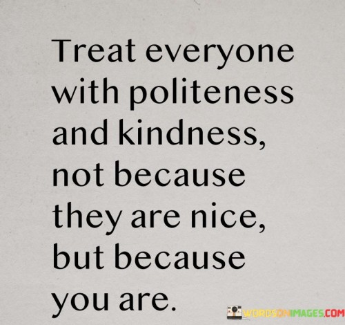 Treat-Everyone-With-Politeness-And-Kindness-Not-Because-They-Are-Nice-Quotes