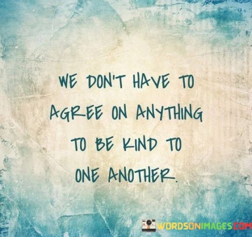 We-Dont-Have-To-Agree-On-Anything-To-Be-Kind-To-One-Another-Quotes