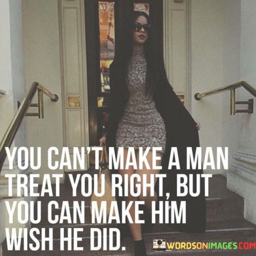 You Can't Make A Man Treat You Right But You Quotes