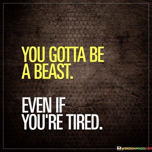 You Gotta Be A Beast Even If You're Tired Quotes