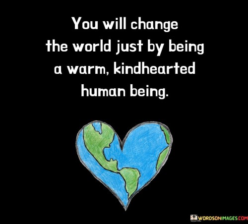 You-Will-Change-The-World-Just-By-Being-A-Warm-Kindhearted-Human-Being-Quotes