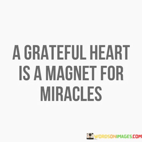 conveys that gratitude attracts positive outcomes. In the first paragraph, the quote highlights the connection between a thankful heart and the manifestation of miracles. It underscores the power of a positive mindset.

The second paragraph reflects on the quote's significance. Cultivating gratitude fosters a sense of abundance and optimism. This mindset can lead to increased opportunities, improved well-being, and a heightened sense of wonder.

The final paragraph underscores the universal relevance of the quote. It resonates with individuals seeking a transformative outlook. By nurturing a grateful heart, individuals create an environment conducive to favorable outcomes, fostering a cycle of positivity and drawing miracles or meaningful experiences into their lives.