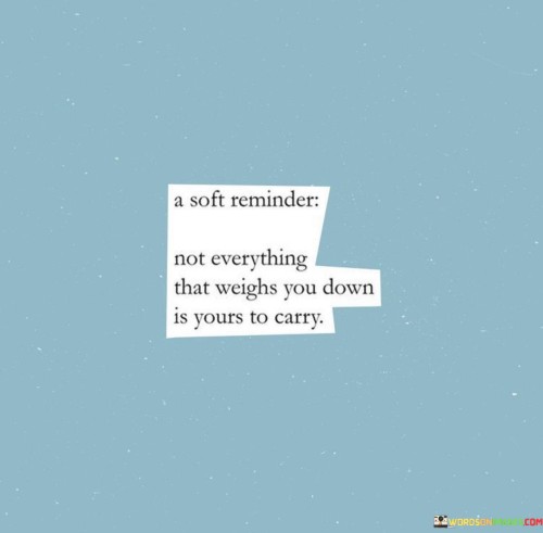 A-Soft-Reminder-Not-Everything-That-Weighs-You-Down-Is-Yours-To-Carry-Quotes.jpeg
