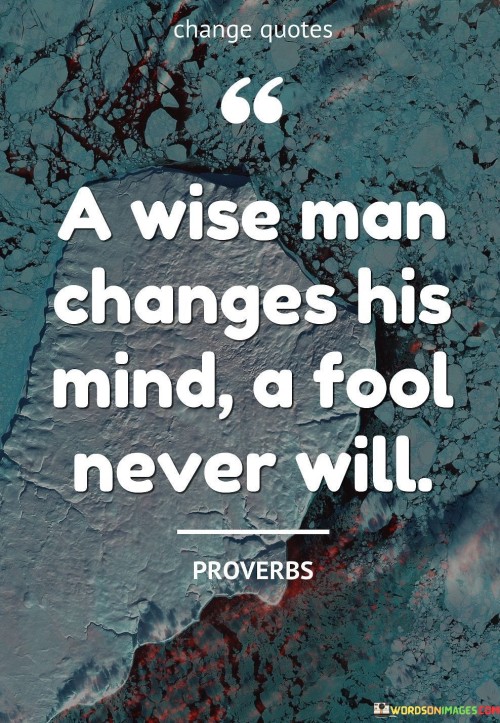 The quote "A wise man changes his mind, a fool never will" emphasizes the importance of open-mindedness and the willingness to adapt one's beliefs and opinions based on new information or experiences. Wisdom is not static; it evolves with time and learning. A wise person understands that holding onto rigid beliefs, even in the face of contradictory evidence, can hinder personal growth and understanding. Instead, they are receptive to new ideas and perspectives, and they are not afraid to reconsider their views when presented with compelling evidence or logical reasoning. On the other hand, a fool is characterized by stubbornness and an unwillingness to change. They may cling tightly to their existing beliefs, even when confronted with overwhelming evidence that contradicts their position. This closed-mindedness can lead to a lack of personal growth and a resistance to new knowledge or insights. The ability to change one's mind is a sign of intellectual maturity and humility. It demonstrates a willingness to acknowledge that one's previous beliefs might not have been fully informed or accurate. By embracing new information and incorporating it into their understanding, wise individuals continually expand their knowledge and enhance their decision-making abilities. Moreover, the willingness to change one's mind fosters open dialogue and collaboration. It encourages constructive discussions, where different perspectives can be shared and evaluated without fear of judgment or ridicule. This approach to communication can lead to greater understanding, empathy, and the possibility of finding common ground even in areas of disagreement. In contrast, an individual who stubbornly clings to fixed beliefs may find it challenging to engage in meaningful conversations with others, as they may be unwilling to consider alternative viewpoints. In conclusion, the quote "A wise man changes his mind, a fool never will" serves as a reminder of the importance of intellectual flexibility and humility. Wisdom lies in being open to new ideas, learning from diverse experiences, and being willing to adapt one's beliefs based on evidence and reasoning. By embracing change and being receptive to new knowledge, wise individuals continue to grow and evolve throughout their lives. On the other hand, a closed-minded approach can hinder personal growth and lead to missed opportunities for learning and understanding.