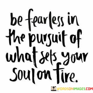 Be-Fearless-In-The-Pursuit-Of-What-Sets-Your-Soul-On-Fire-Quotes.jpeg