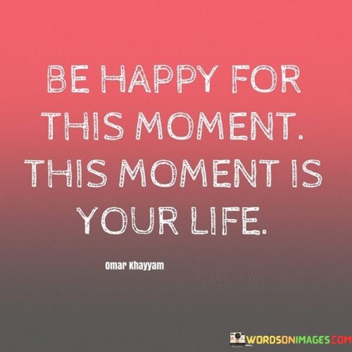 Be-Happy-For-This-Moment-This-Moment-Is-Your-Life-Quotes.jpeg