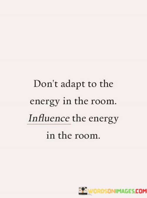 Don't Adapt To The Energy In The Room Influence Quotes