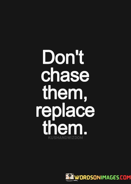 Dont-Chase-Them-Replace-Them-Quotes.jpeg