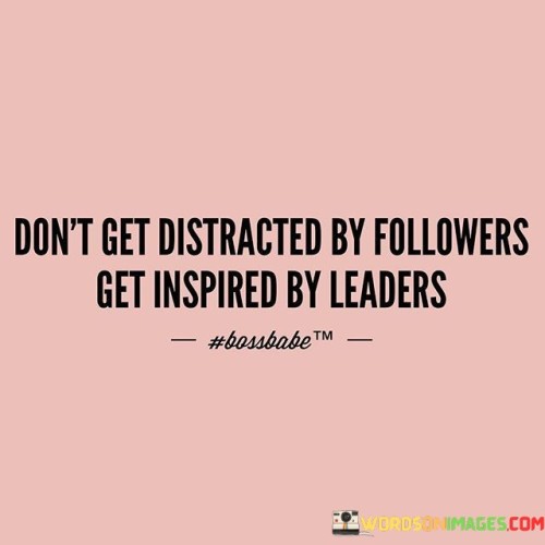 Don't Get Distracted By Followers Get Inspired By Leaders Quotes