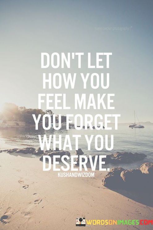 Dont-Let-How-You-Feel-Make-You-Forget-What-You-Deserve-Quotes.jpeg