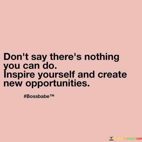 Dont-Say-Theres-Nothing-You-Can-Do-Inspire-Yourself-Quotes.jpeg