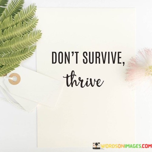 This quote urges us to aim for more in life than mere survival—to seek thriving instead of just getting by. It emphasizes that life should be about flourishing, growing, and finding joy in our journey.

Surviving typically implies enduring hardship or merely meeting basic needs. It's a mode of existence focused on getting through each day. However, the quote encourages us to aspire to something greater—to thrive.

Thriving means not just surviving but actively enjoying and excelling in our lives. It involves setting ambitious goals, pursuing our passions, and embracing opportunities for growth and fulfillment. By choosing to thrive, we elevate our lives from a state of mere existence to one of purpose and abundance. So, don't settle for survival; strive for thriving and create a life filled with meaning, happiness, and achievement.