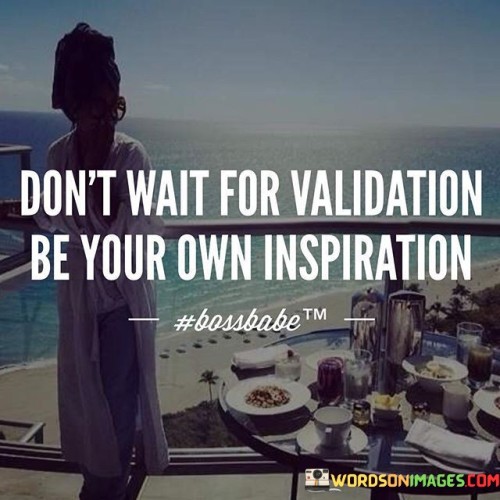 Don't Wait For Validation Be Your Own Quotes