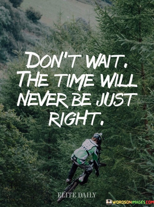 This phrase encourages action. "Don't Wait" emphasizes seizing opportunities without delay. "The Time Will Never Be Just Right" reminds that waiting for the "perfect" moment can lead to missed chances.

The quote underscores the importance of taking initiative and embracing the present moment.

In essence, the phrase captures the essence of proactive decision-making. "Don't Wait, The Time Will Never Be Just Right" motivates individuals to overcome hesitation and take steps towards their goals, recognizing that waiting for ideal circumstances can hinder progress.