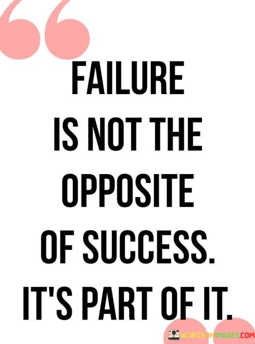 "Failure Is Not the Opposite of Success" challenges the common misconception that failure and success are binary opposites. Instead, it suggests that they coexist and contribute to a holistic journey.

"It's Part of It" underscores that failure is an integral component of the path to success. Mistakes and setbacks offer valuable lessons, shaping growth and providing insights that propel individuals forward.

In essence, the statement encourages embracing failure as a stepping stone to success. It highlights the transformative power of learning from failures and adapting to challenges, ultimately fostering resilience and progress in the pursuit of goals.