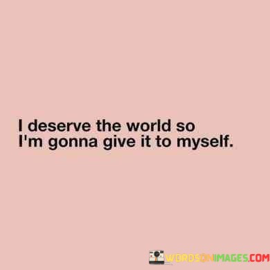 I-Deserve-The-World-So-Im-Gonna-Give-It-To-Myself-Quotes.jpeg