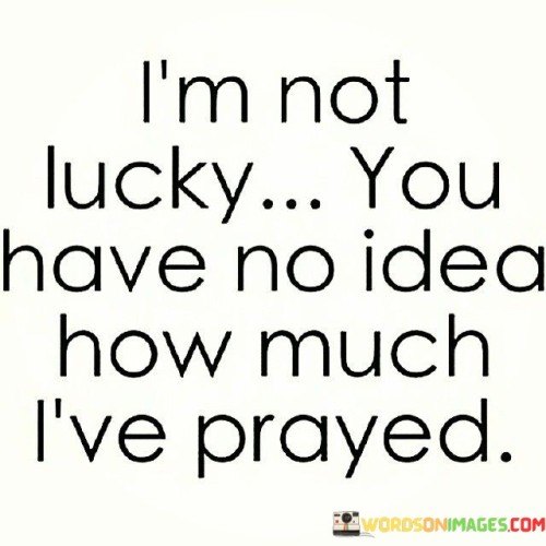 Im-Not-Lucky-You-Have-No-Idea-How-Much-Ive-Prayed-Quotes.jpeg