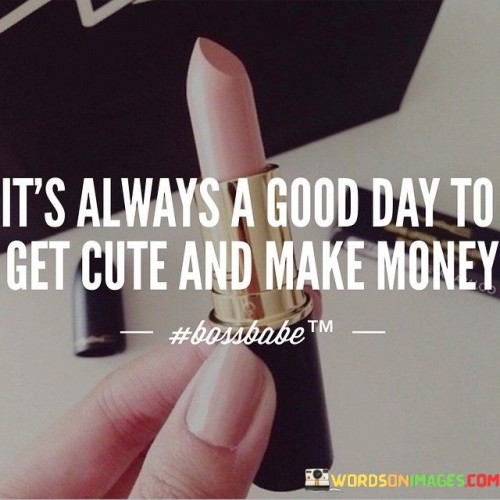 It's Always A Good Day To Get Cute And Make Money Quotes